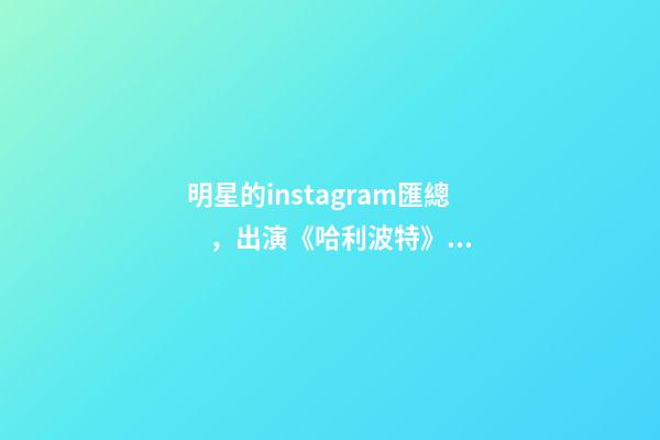明星的instagram匯總，出演《哈利波特》的影星們-第1張-觀點-玄機派